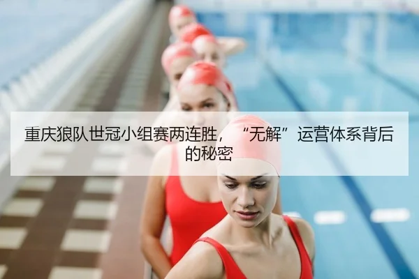 重庆狼队世冠小组赛两连胜，“无解”运营体系背后的秘密