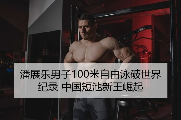 潘展乐男子100米自由泳破世界纪录 中国短池新王崛起